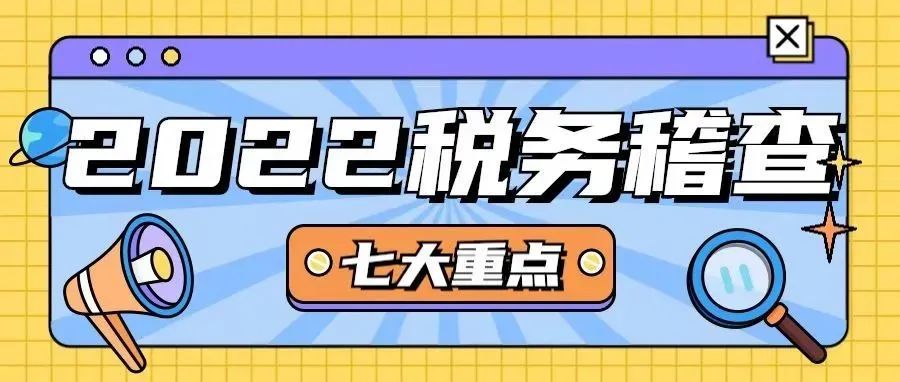 税务局来翻旧账,能翻多少年?2022年税务稽查七大稽查重点!及时避坑!